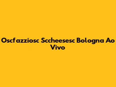 Oscfazziosc Sccheesesc Bologna Ao Vivo