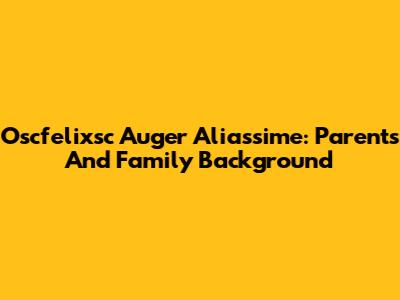 Oscfelixsc Auger Aliassime: Parents And Family Background