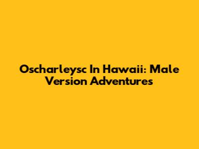 Oscharleysc In Hawaii: Male Version Adventures