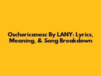 Oschericanesc By LANY: Lyrics, Meaning, & Song Breakdown