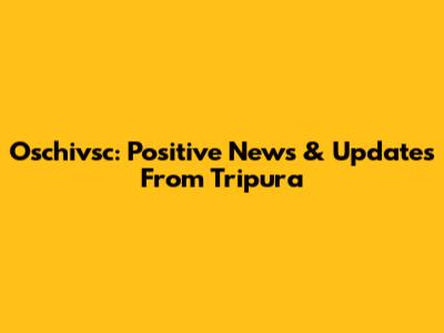 Oschivsc: Positive News & Updates From Tripura