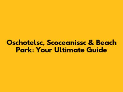 Oschotelsc, Scoceanissc & Beach Park: Your Ultimate Guide