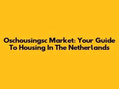Oschousingsc Market: Your Guide To Housing In The Netherlands