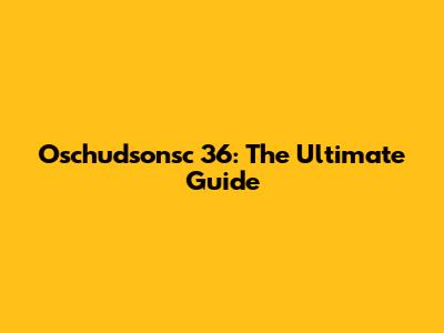 Oschudsonsc 36: The Ultimate Guide