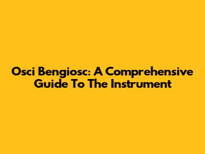 Osci Bengiosc: A Comprehensive Guide To The Instrument