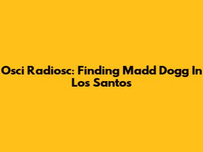 Osci Radiosc: Finding Madd Dogg In Los Santos