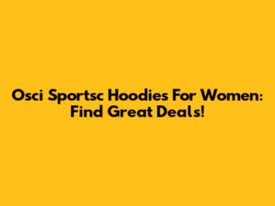 Osci Sportsc Hoodies For Women: Find Great Deals!
