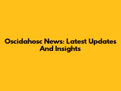 Oscidahosc News: Latest Updates And Insights