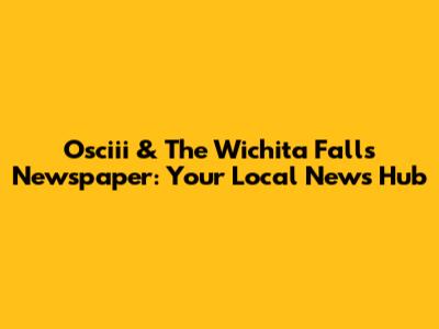 Osciii & The Wichita Falls Newspaper: Your Local News Hub