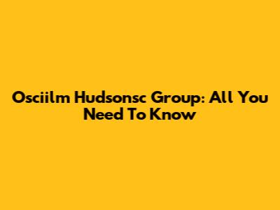 Osciilm Hudsonsc Group: All You Need To Know