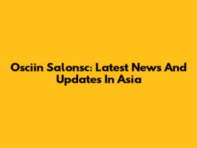 Osciin Salonsc: Latest News And Updates In Asia