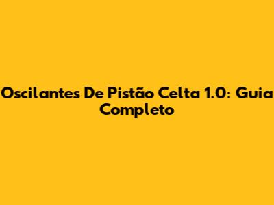 Oscilantes De Pistão Celta 1.0: Guia Completo