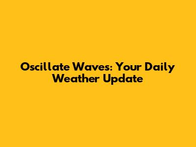 Oscillate Waves: Your Daily Weather Update