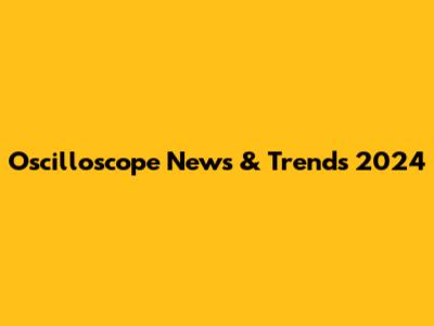 Oscilloscope News & Trends 2024