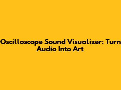 Oscilloscope Sound Visualizer: Turn Audio Into Art
