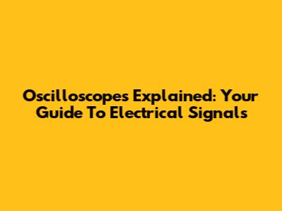 Oscilloscopes Explained: Your Guide To Electrical Signals