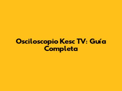 Osciloscopio Kesc TV: Guía Completa