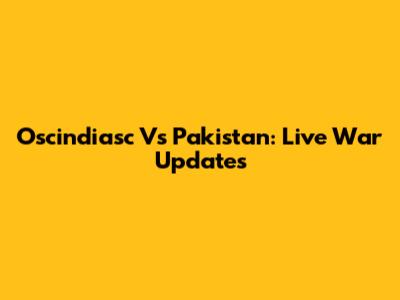 Oscindiasc Vs Pakistan: Live War Updates