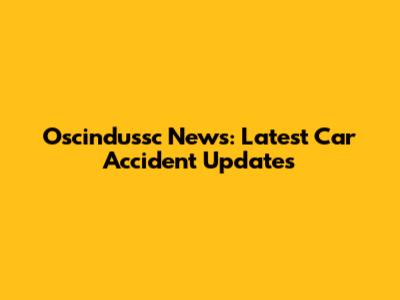 Oscindussc News: Latest Car Accident Updates