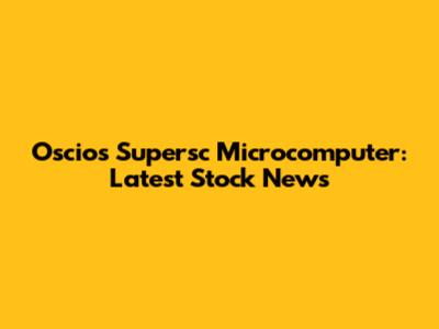 Oscio's Supersc Microcomputer: Latest Stock News