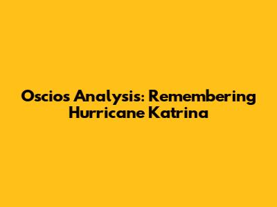 Oscios' Analysis: Remembering Hurricane Katrina