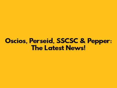 Oscios, Perseid, SSCSC & Pepper: The Latest News!