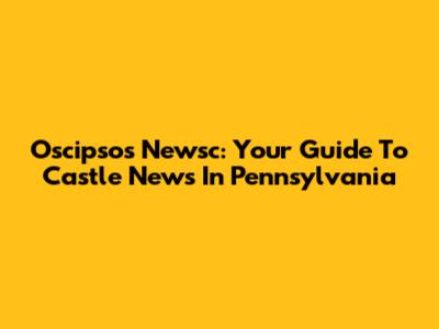 Oscipsos Newsc: Your Guide To Castle News In Pennsylvania
