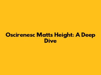 Oscirenesc Matt's Height: A Deep Dive