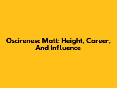Oscirenesc Matt: Height, Career, And Influence