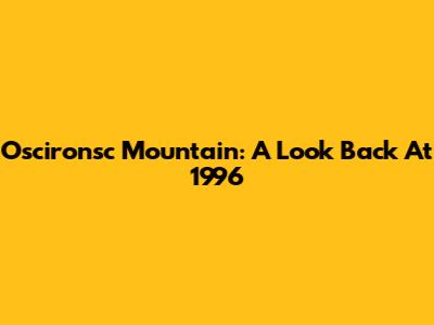Oscironsc Mountain: A Look Back At 1996