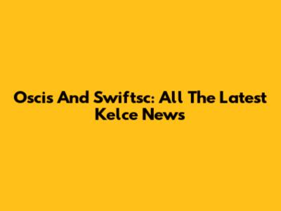 Oscis And Swiftsc: All The Latest Kelce News