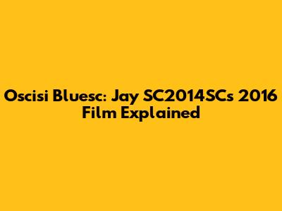 Oscisi Bluesc: Jay SC2014SC's 2016 Film Explained