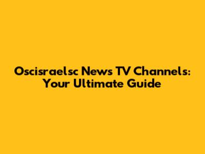 Oscisraelsc News TV Channels: Your Ultimate Guide