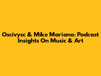 Oscivysc & Mike Mariano: Podcast Insights On Music & Art