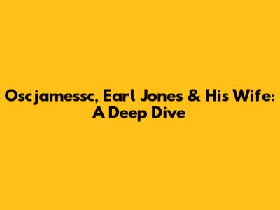 Oscjamessc, Earl Jones & His Wife: A Deep Dive