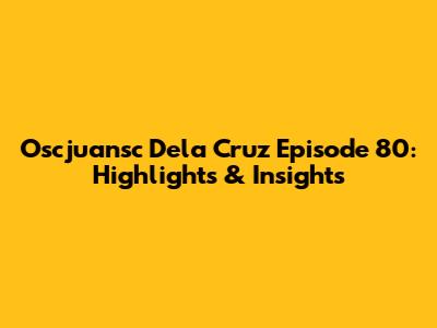 Oscjuansc Dela Cruz Episode 80: Highlights & Insights