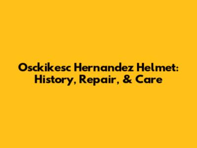 Osckikesc Hernandez Helmet: History, Repair, & Care