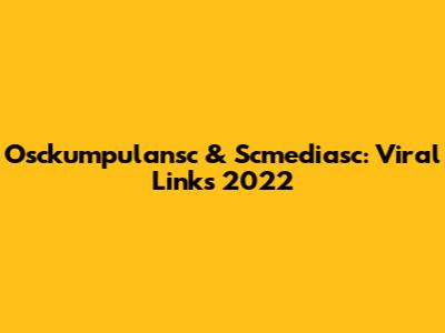 Osckumpulansc & Scmediasc: Viral Links 2022
