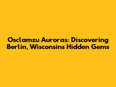Osclamzu Auroras: Discovering Berlin, Wisconsin's Hidden Gems