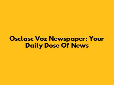 Osclasc Voz Newspaper: Your Daily Dose Of News