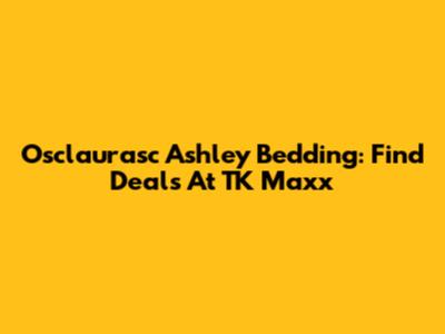 Osclaurasc Ashley Bedding: Find Deals At TK Maxx