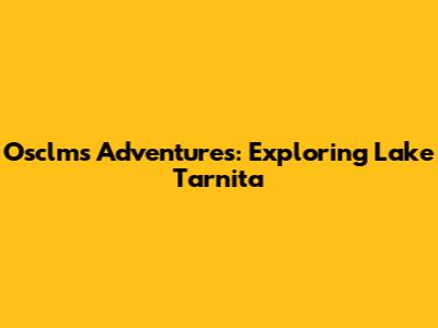 Osclms Adventures: Exploring Lake Tarnita
