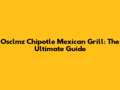 Osclmz Chipotle Mexican Grill: The Ultimate Guide