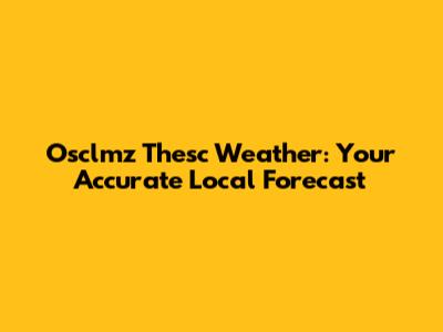 Osclmz Thesc Weather: Your Accurate Local Forecast