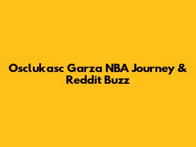 Osclukasc Garza NBA Journey & Reddit Buzz