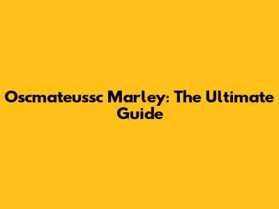 Oscmateussc Marley: The Ultimate Guide