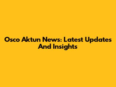 Osco Aktun News: Latest Updates And Insights