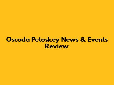 Oscoda Petoskey News & Events Review