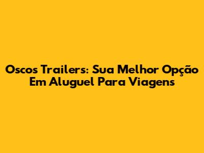 Oscos Trailers: Sua Melhor Opção Em Aluguel Para Viagens