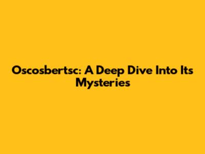 Oscosbertsc: A Deep Dive Into Its Mysteries